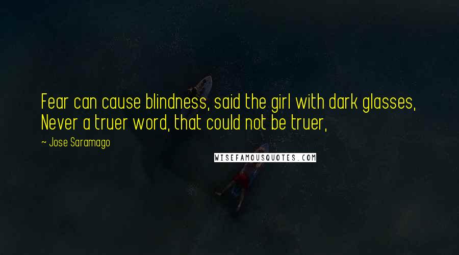 Jose Saramago Quotes: Fear can cause blindness, said the girl with dark glasses, Never a truer word, that could not be truer,