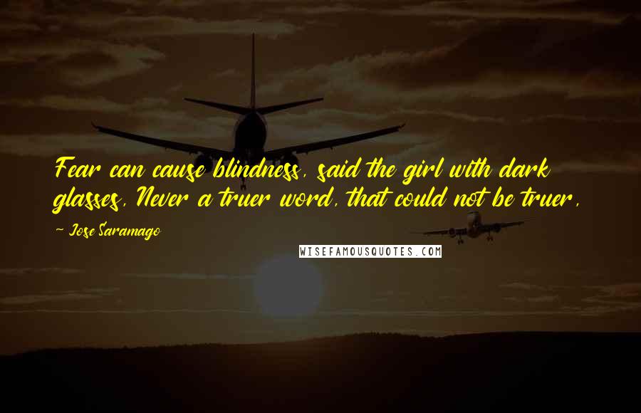 Jose Saramago Quotes: Fear can cause blindness, said the girl with dark glasses, Never a truer word, that could not be truer,