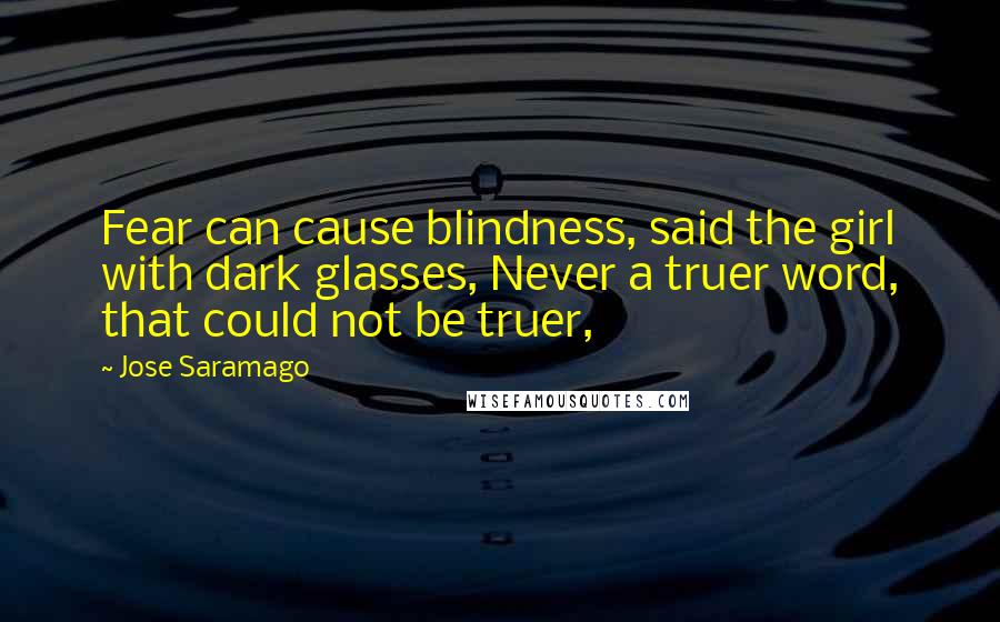 Jose Saramago Quotes: Fear can cause blindness, said the girl with dark glasses, Never a truer word, that could not be truer,