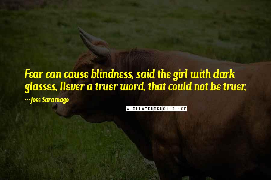 Jose Saramago Quotes: Fear can cause blindness, said the girl with dark glasses, Never a truer word, that could not be truer,