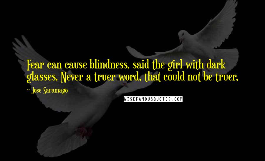 Jose Saramago Quotes: Fear can cause blindness, said the girl with dark glasses, Never a truer word, that could not be truer,