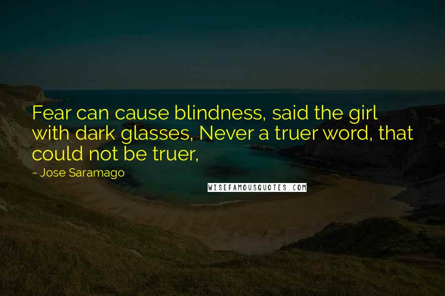 Jose Saramago Quotes: Fear can cause blindness, said the girl with dark glasses, Never a truer word, that could not be truer,