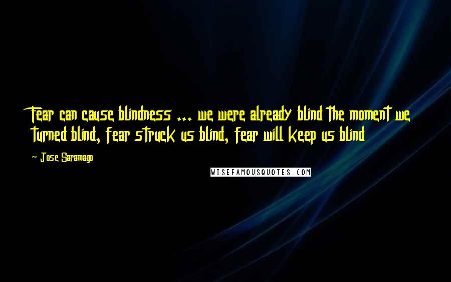 Jose Saramago Quotes: Fear can cause blindness ... we were already blind the moment we turned blind, fear struck us blind, fear will keep us blind