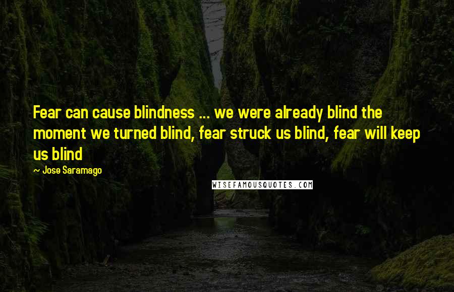 Jose Saramago Quotes: Fear can cause blindness ... we were already blind the moment we turned blind, fear struck us blind, fear will keep us blind