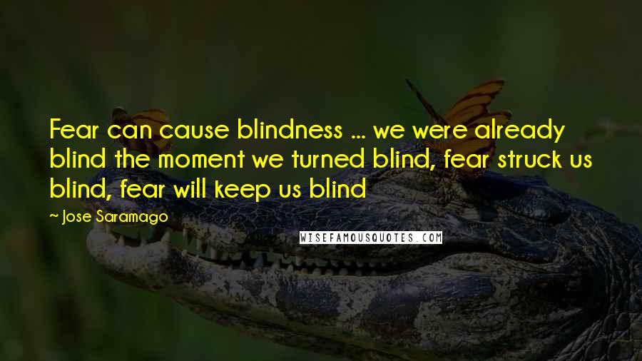 Jose Saramago Quotes: Fear can cause blindness ... we were already blind the moment we turned blind, fear struck us blind, fear will keep us blind