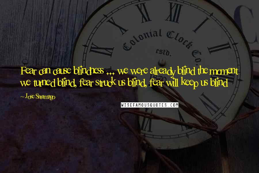 Jose Saramago Quotes: Fear can cause blindness ... we were already blind the moment we turned blind, fear struck us blind, fear will keep us blind