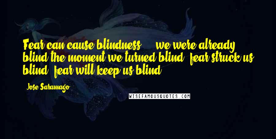 Jose Saramago Quotes: Fear can cause blindness ... we were already blind the moment we turned blind, fear struck us blind, fear will keep us blind