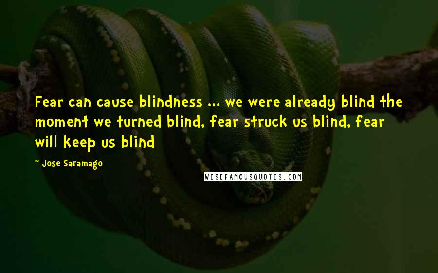 Jose Saramago Quotes: Fear can cause blindness ... we were already blind the moment we turned blind, fear struck us blind, fear will keep us blind