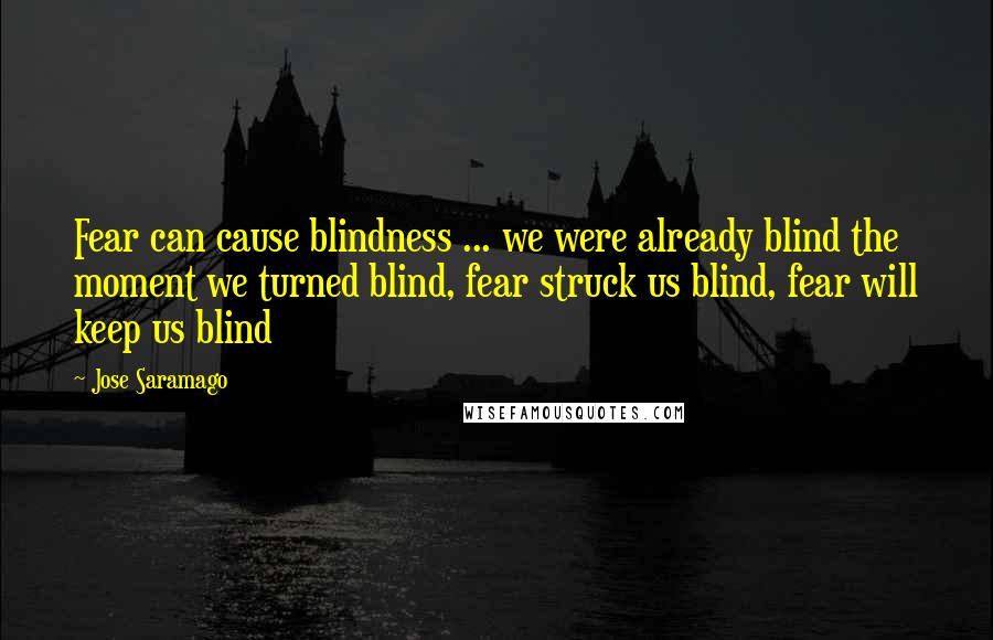 Jose Saramago Quotes: Fear can cause blindness ... we were already blind the moment we turned blind, fear struck us blind, fear will keep us blind