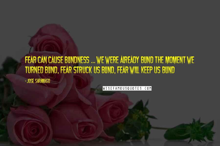 Jose Saramago Quotes: Fear can cause blindness ... we were already blind the moment we turned blind, fear struck us blind, fear will keep us blind