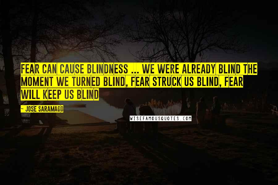 Jose Saramago Quotes: Fear can cause blindness ... we were already blind the moment we turned blind, fear struck us blind, fear will keep us blind