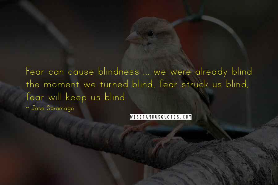 Jose Saramago Quotes: Fear can cause blindness ... we were already blind the moment we turned blind, fear struck us blind, fear will keep us blind