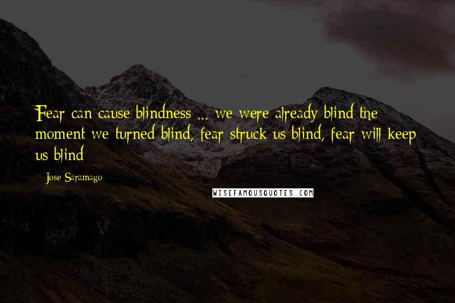 Jose Saramago Quotes: Fear can cause blindness ... we were already blind the moment we turned blind, fear struck us blind, fear will keep us blind