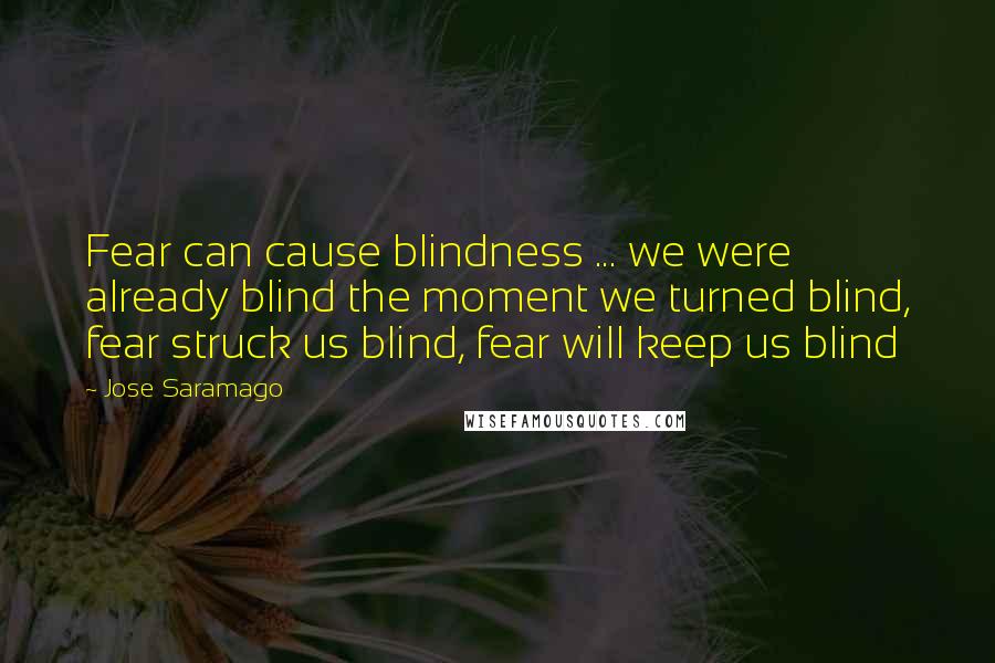 Jose Saramago Quotes: Fear can cause blindness ... we were already blind the moment we turned blind, fear struck us blind, fear will keep us blind