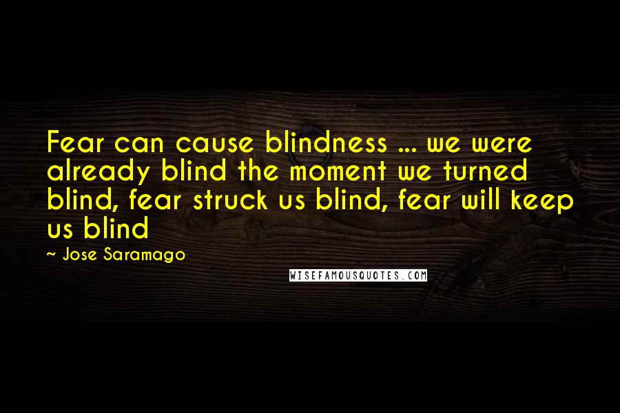 Jose Saramago Quotes: Fear can cause blindness ... we were already blind the moment we turned blind, fear struck us blind, fear will keep us blind