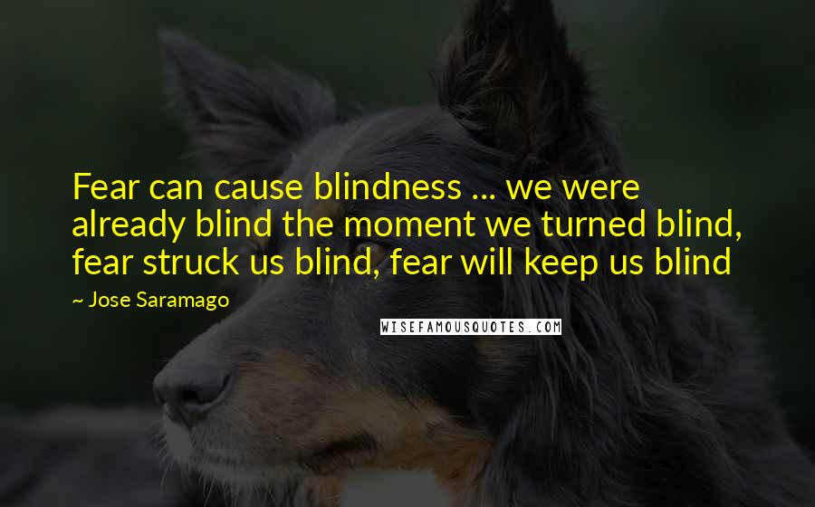 Jose Saramago Quotes: Fear can cause blindness ... we were already blind the moment we turned blind, fear struck us blind, fear will keep us blind