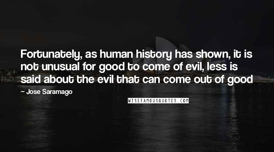 Jose Saramago Quotes: Fortunately, as human history has shown, it is not unusual for good to come of evil, less is said about the evil that can come out of good