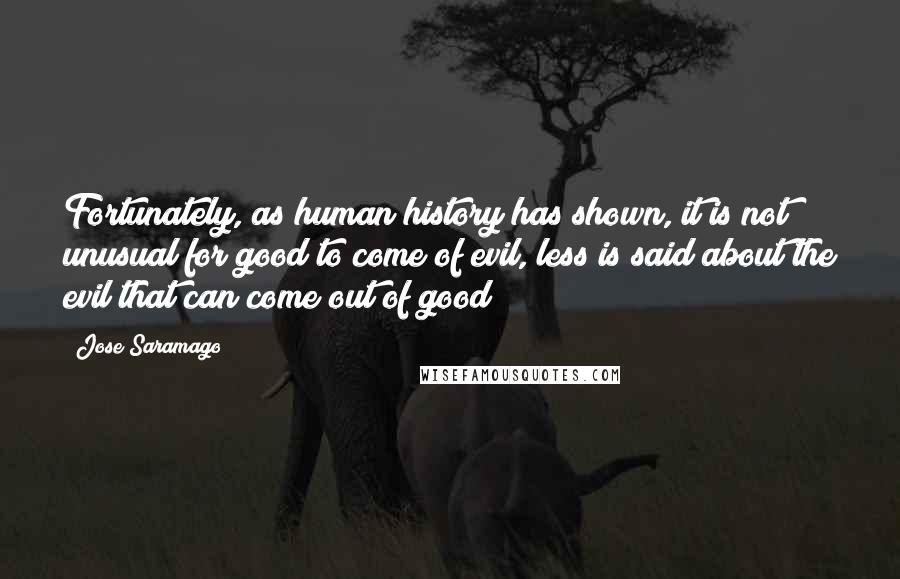 Jose Saramago Quotes: Fortunately, as human history has shown, it is not unusual for good to come of evil, less is said about the evil that can come out of good