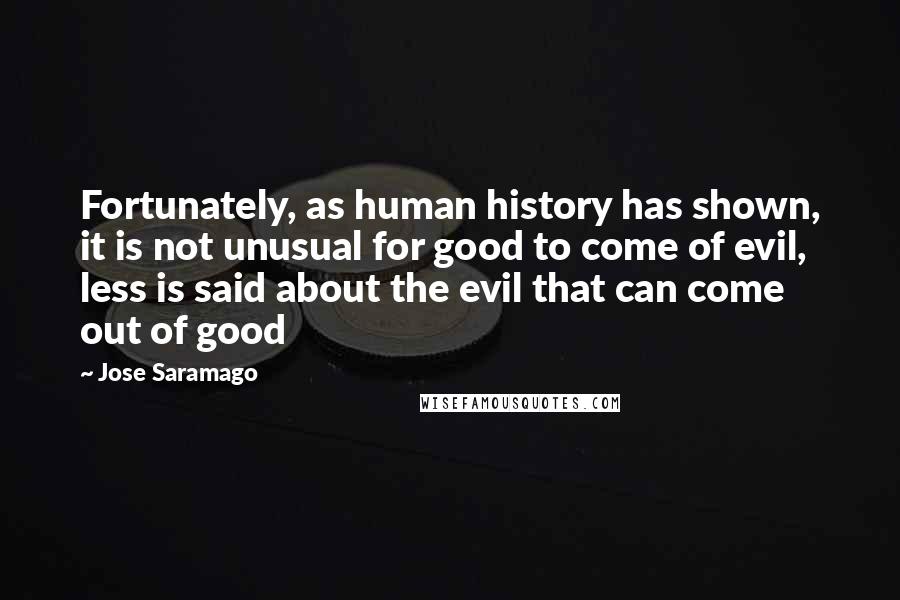 Jose Saramago Quotes: Fortunately, as human history has shown, it is not unusual for good to come of evil, less is said about the evil that can come out of good