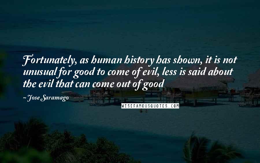 Jose Saramago Quotes: Fortunately, as human history has shown, it is not unusual for good to come of evil, less is said about the evil that can come out of good