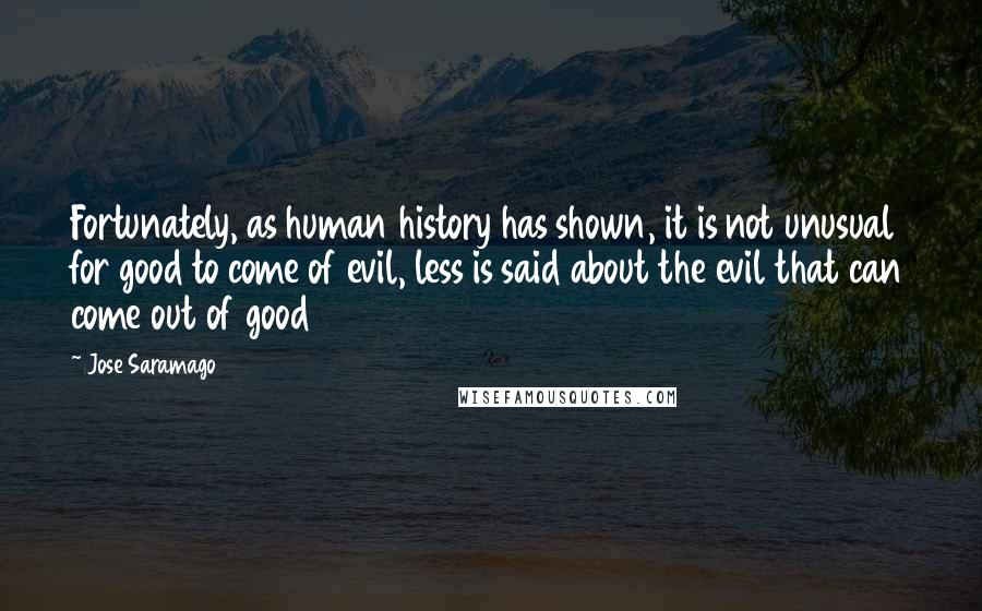 Jose Saramago Quotes: Fortunately, as human history has shown, it is not unusual for good to come of evil, less is said about the evil that can come out of good