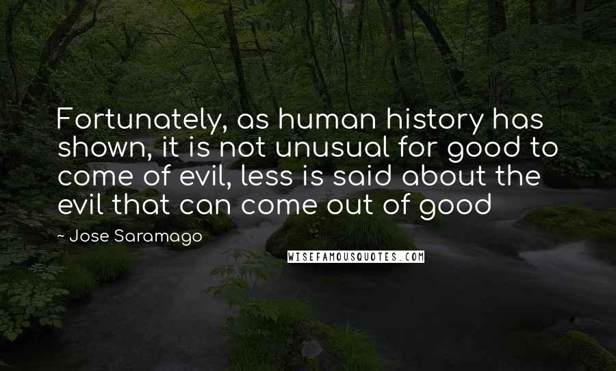 Jose Saramago Quotes: Fortunately, as human history has shown, it is not unusual for good to come of evil, less is said about the evil that can come out of good