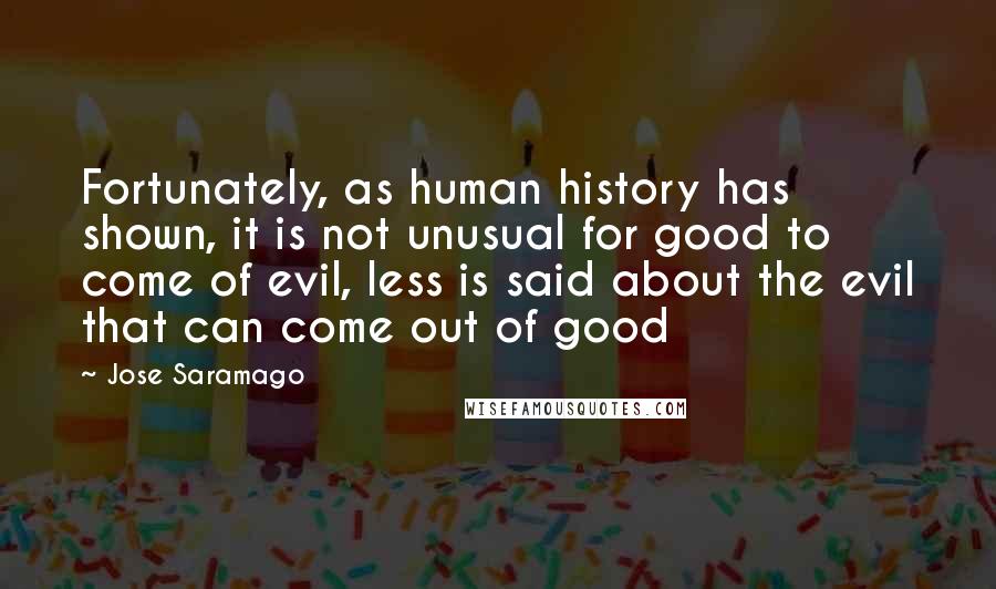 Jose Saramago Quotes: Fortunately, as human history has shown, it is not unusual for good to come of evil, less is said about the evil that can come out of good