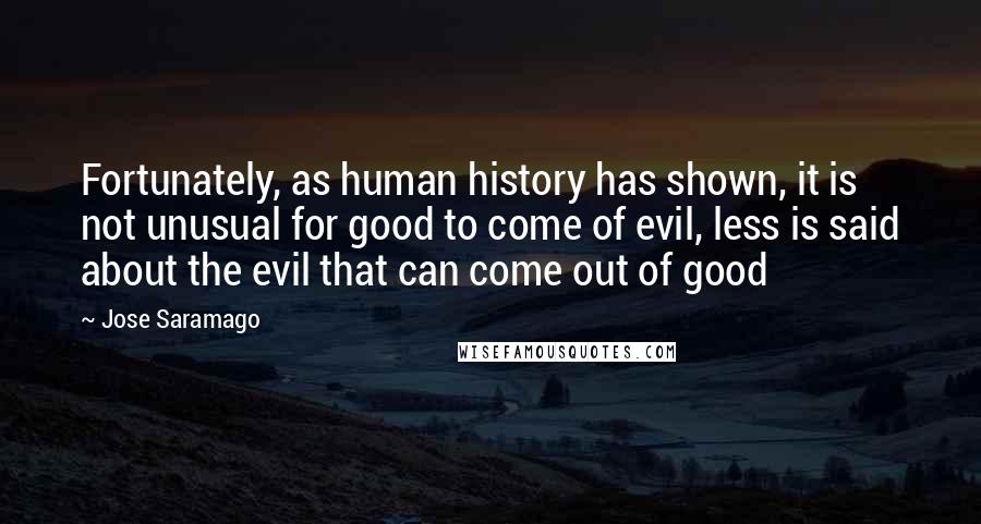 Jose Saramago Quotes: Fortunately, as human history has shown, it is not unusual for good to come of evil, less is said about the evil that can come out of good