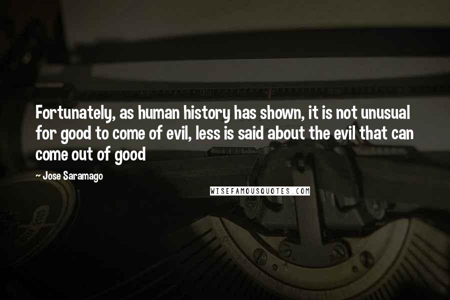 Jose Saramago Quotes: Fortunately, as human history has shown, it is not unusual for good to come of evil, less is said about the evil that can come out of good