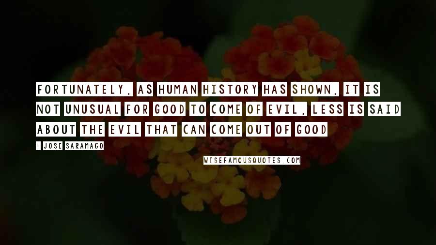 Jose Saramago Quotes: Fortunately, as human history has shown, it is not unusual for good to come of evil, less is said about the evil that can come out of good