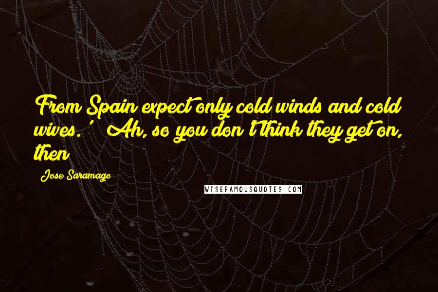 Jose Saramago Quotes: From Spain expect only cold winds and cold wives.'" "Ah, so you don't think they get on, then?