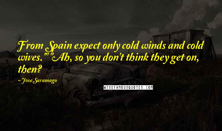 Jose Saramago Quotes: From Spain expect only cold winds and cold wives.'" "Ah, so you don't think they get on, then?