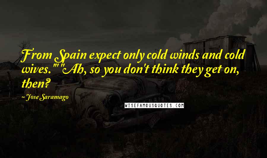 Jose Saramago Quotes: From Spain expect only cold winds and cold wives.'" "Ah, so you don't think they get on, then?