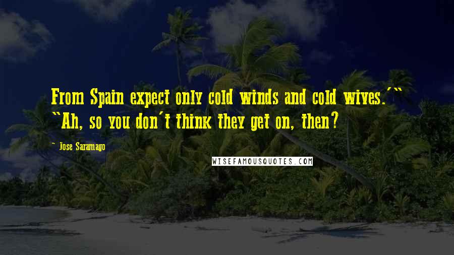 Jose Saramago Quotes: From Spain expect only cold winds and cold wives.'" "Ah, so you don't think they get on, then?