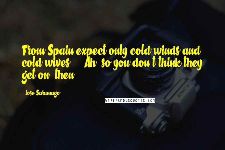 Jose Saramago Quotes: From Spain expect only cold winds and cold wives.'" "Ah, so you don't think they get on, then?