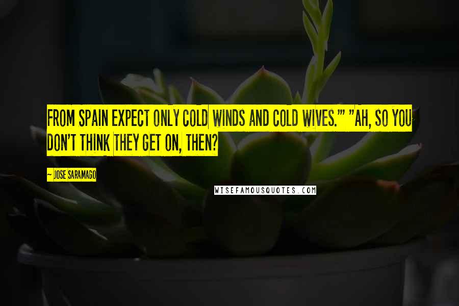 Jose Saramago Quotes: From Spain expect only cold winds and cold wives.'" "Ah, so you don't think they get on, then?