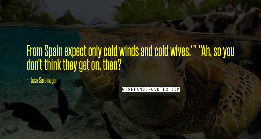 Jose Saramago Quotes: From Spain expect only cold winds and cold wives.'" "Ah, so you don't think they get on, then?