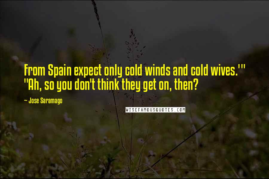 Jose Saramago Quotes: From Spain expect only cold winds and cold wives.'" "Ah, so you don't think they get on, then?