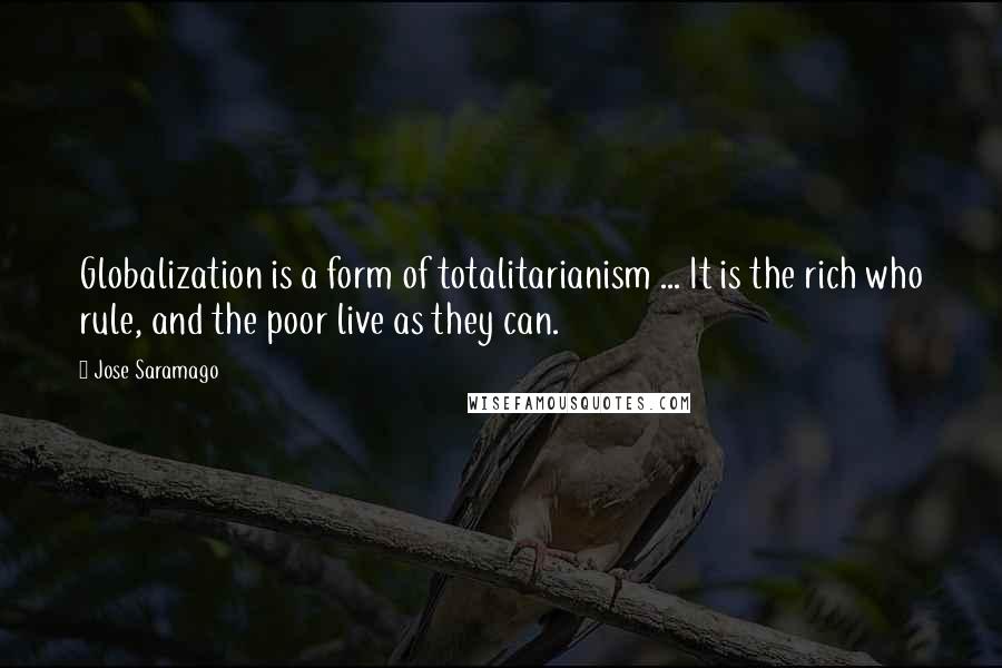 Jose Saramago Quotes: Globalization is a form of totalitarianism ... It is the rich who rule, and the poor live as they can.