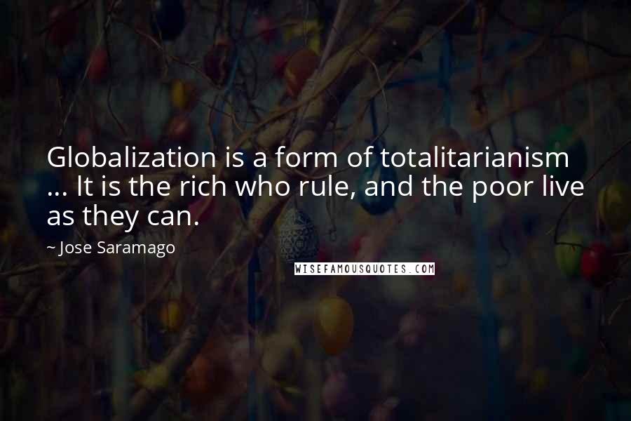 Jose Saramago Quotes: Globalization is a form of totalitarianism ... It is the rich who rule, and the poor live as they can.