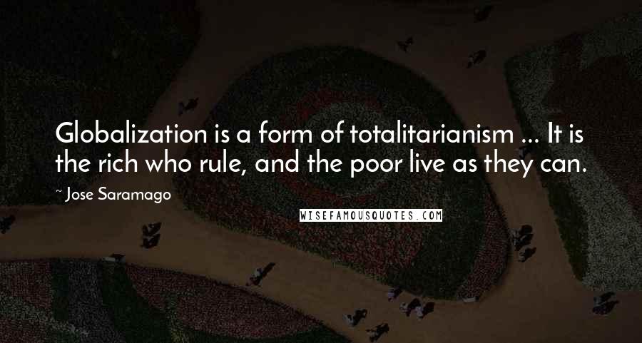 Jose Saramago Quotes: Globalization is a form of totalitarianism ... It is the rich who rule, and the poor live as they can.