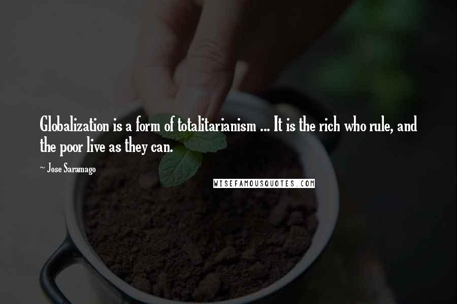Jose Saramago Quotes: Globalization is a form of totalitarianism ... It is the rich who rule, and the poor live as they can.