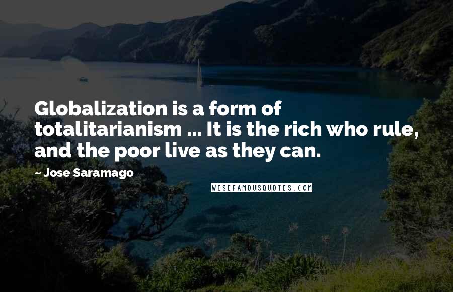 Jose Saramago Quotes: Globalization is a form of totalitarianism ... It is the rich who rule, and the poor live as they can.