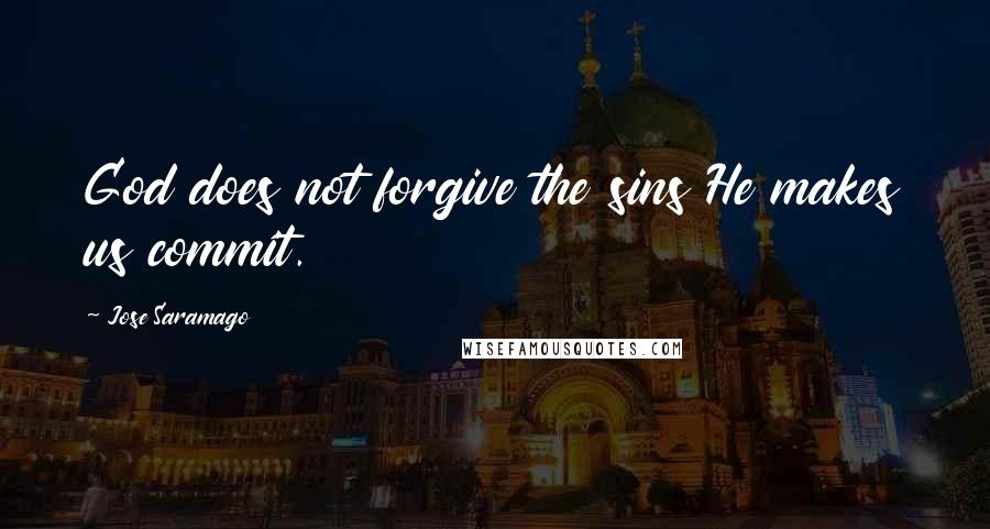 Jose Saramago Quotes: God does not forgive the sins He makes us commit.