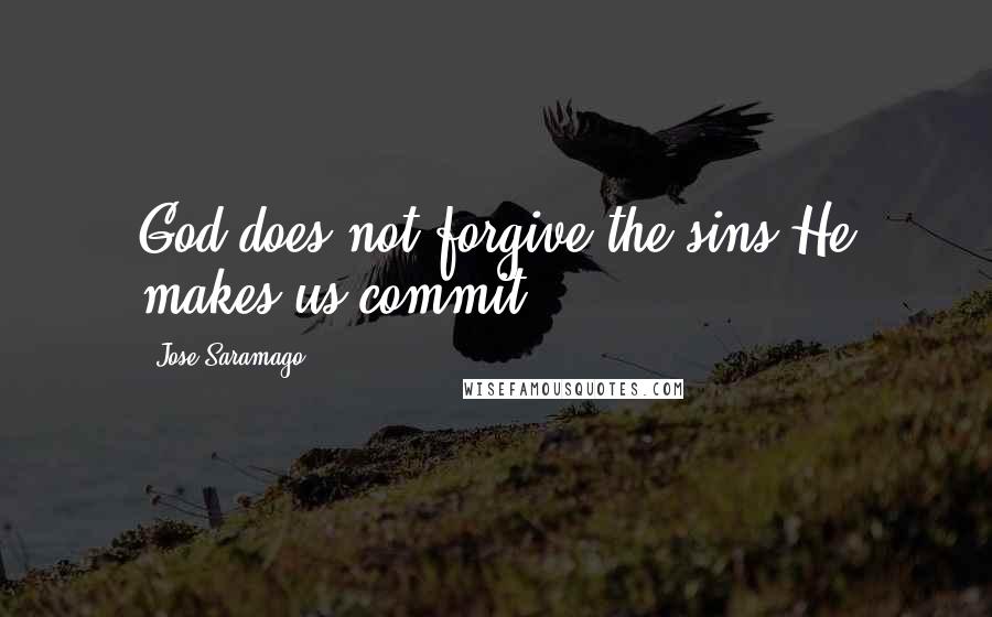 Jose Saramago Quotes: God does not forgive the sins He makes us commit.