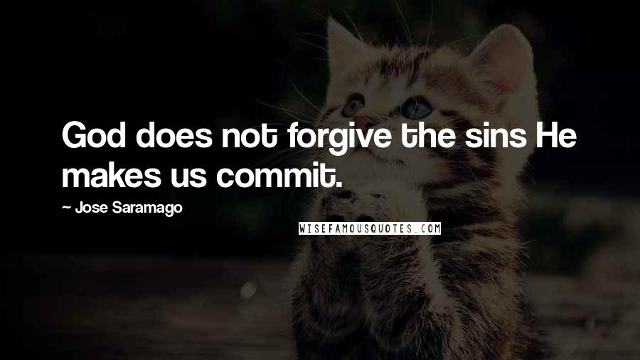 Jose Saramago Quotes: God does not forgive the sins He makes us commit.