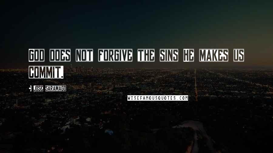 Jose Saramago Quotes: God does not forgive the sins He makes us commit.