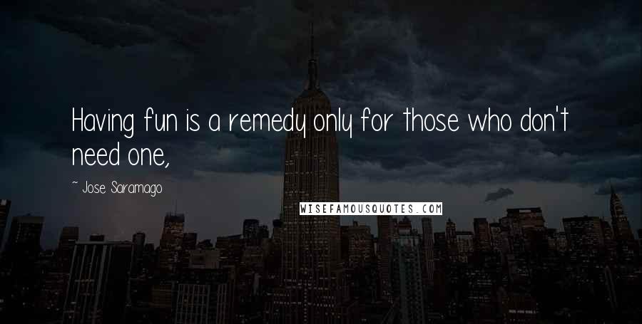 Jose Saramago Quotes: Having fun is a remedy only for those who don't need one,