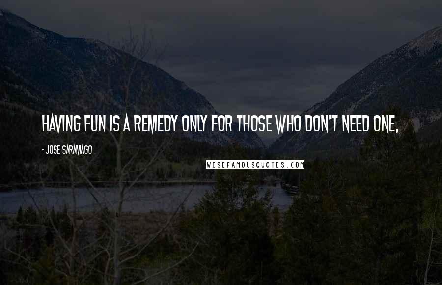 Jose Saramago Quotes: Having fun is a remedy only for those who don't need one,