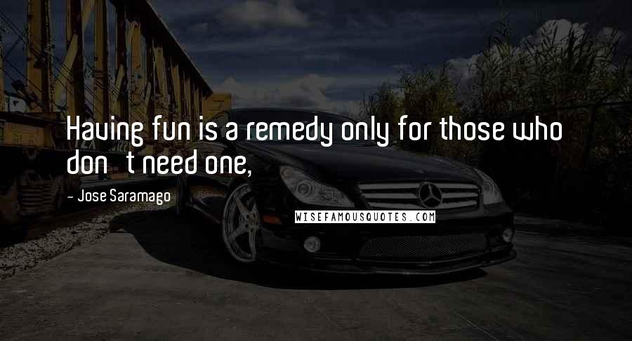 Jose Saramago Quotes: Having fun is a remedy only for those who don't need one,